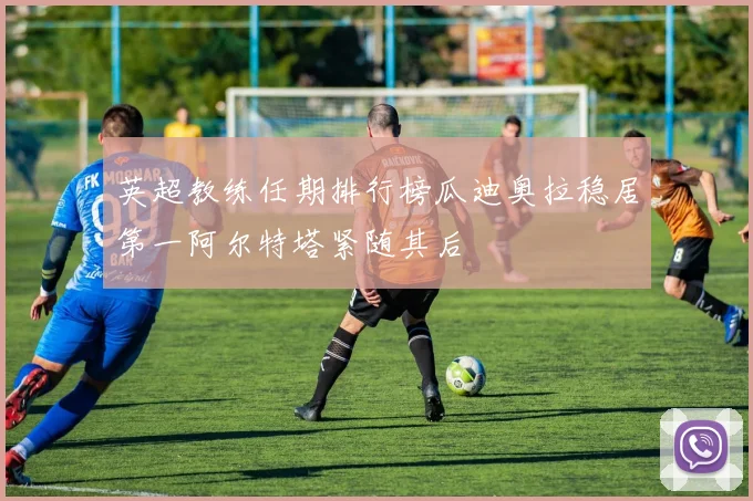 英超教练任期排行榜瓜迪奥拉稳居第一阿尔特塔紧随其后