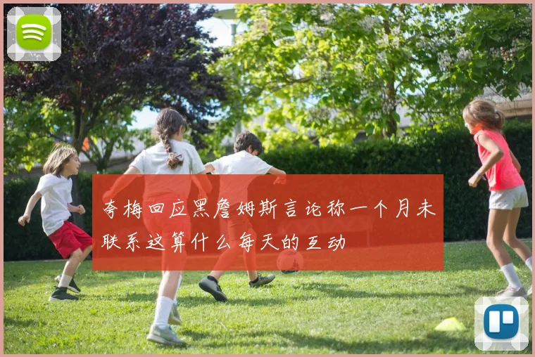 夸梅回应黑詹姆斯言论称一个月未联系这算什么每天的互动