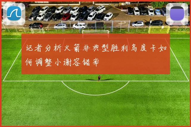 记者分析火箭非典型胜利乌度卡如何调整小谢容错率