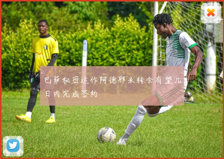 巴萨秘密运作阿德耶米转会有望几日内完成签约