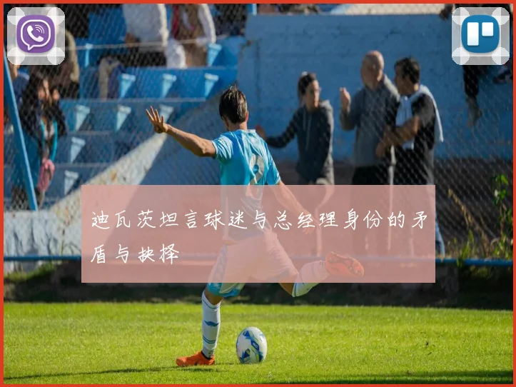 迪瓦茨坦言球迷与总经理身份的矛盾与抉择