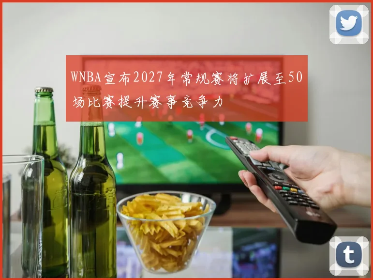 WNBA宣布2027年常规赛将扩展至50场比赛提升赛事竞争力