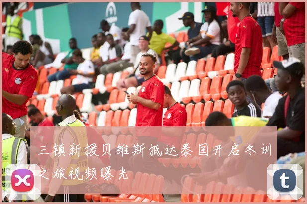 三镇新援贝维斯抵达泰国开启冬训之旅视频曝光