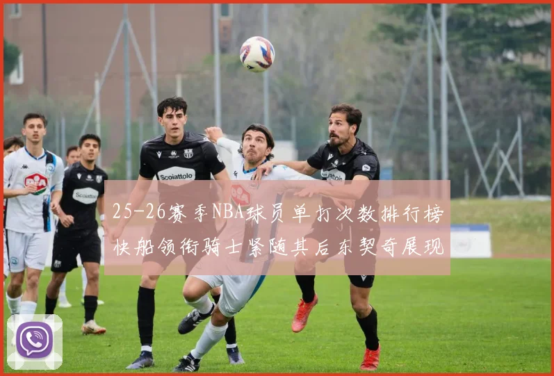 25-26赛季NBA球员单打次数排行榜快船领衔骑士紧随其后东契奇展现最高效率