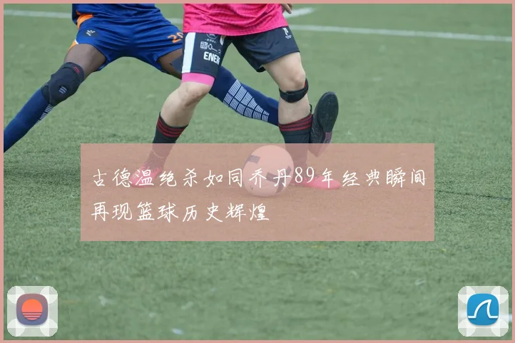 古德温绝杀如同乔丹89年经典瞬间再现篮球历史辉煌