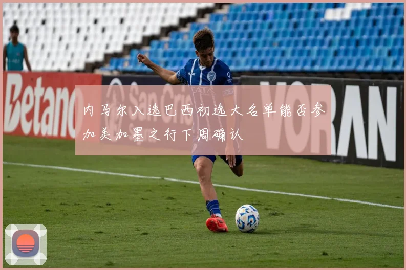 内马尔入选巴西初选大名单能否参加美加墨之行下周确认
