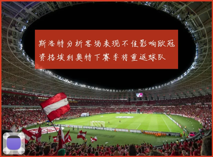 斯洛特分析客场表现不佳影响欧冠资格埃利奥特下赛季将重返球队
