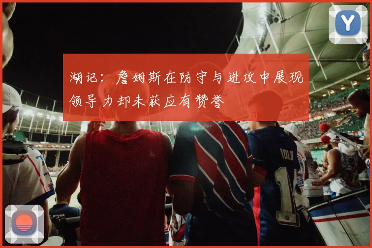 湖记：詹姆斯在防守与进攻中展现领导力却未获应有赞誉