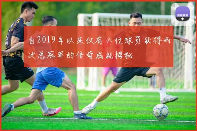 自2019年以来仅有六位球员获得两次总冠军的传奇成就揭秘