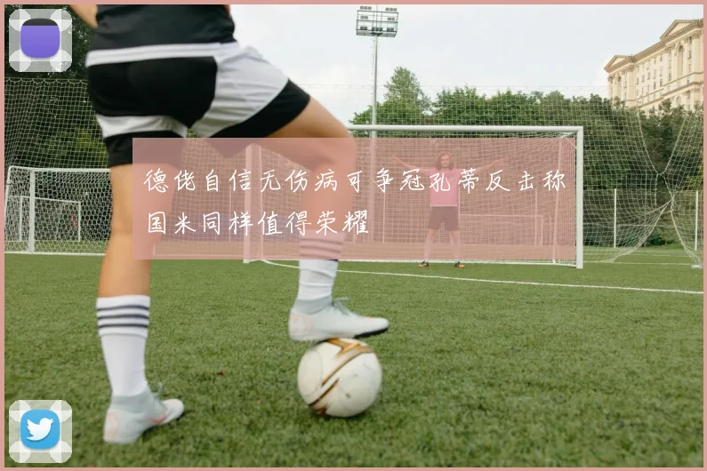 德佬自信无伤病可争冠孔蒂反击称国米同样值得荣耀