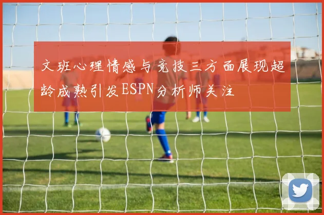 文班心理情感与竞技三方面展现超龄成熟引发ESPN分析师关注