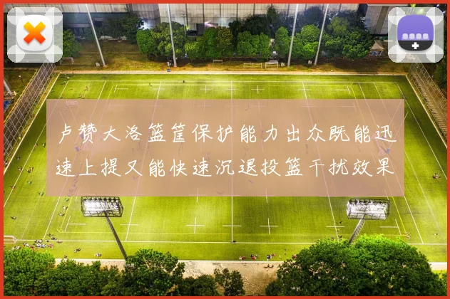 卢赞大洛篮筐保护能力出众既能迅速上提又能快速沉退投篮干扰效果显著