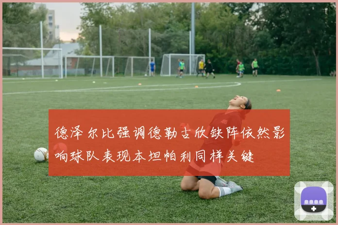 德泽尔比强调德勒古欣缺阵依然影响球队表现本坦帕利同样关键