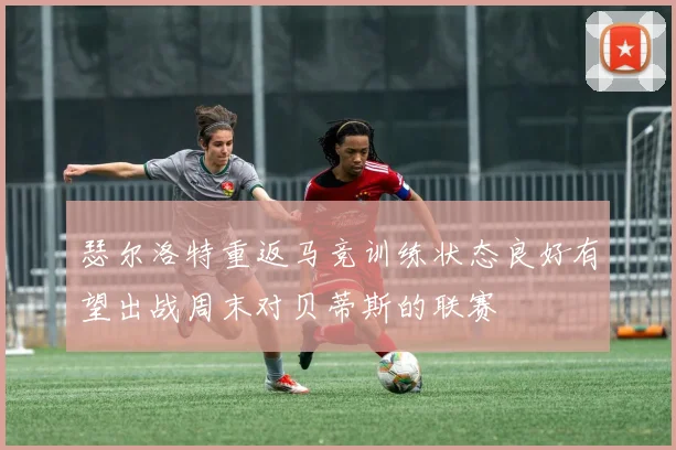 瑟尔洛特重返马竞训练状态良好有望出战周末对贝蒂斯的联赛
