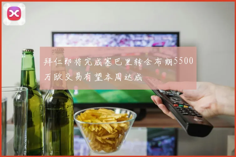 拜仁即将完成塞巴里转会布朗5500万欧交易有望本周达成