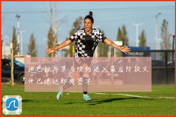 迪巴拉与罗马续约进入最后阶段文件已送达即将签字