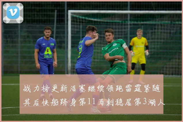 战力榜更新活塞继续领跑雷霆紧随其后快船跻身第11马刺稳居第3湖人排名第13