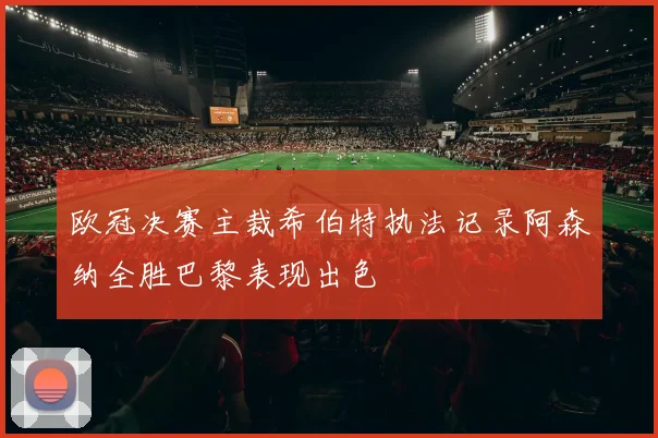 欧冠决赛主裁希伯特执法记录阿森纳全胜巴黎表现出色